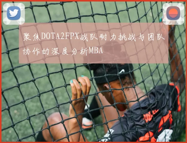 聚焦DOTA2FPX战队耐力挑战与团队协作的深度分析MBA