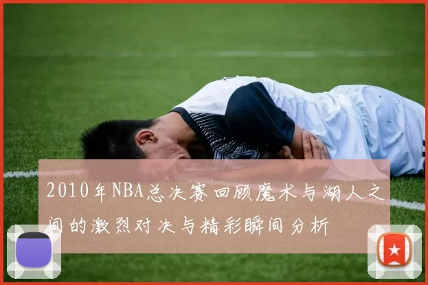 2010年NBA总决赛回顾魔术与湖人之间的激烈对决与精彩瞬间分析
