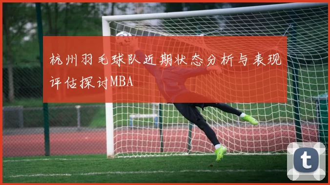杭州羽毛球队近期状态分析与表现评估探讨MBA
