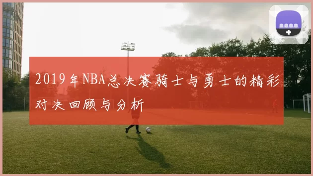 2019年NBA总决赛骑士与勇士的精彩对决回顾与分析