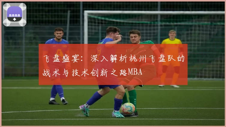 飞盘盛宴：深入解析杭州飞盘队的战术与技术创新之路MBA
