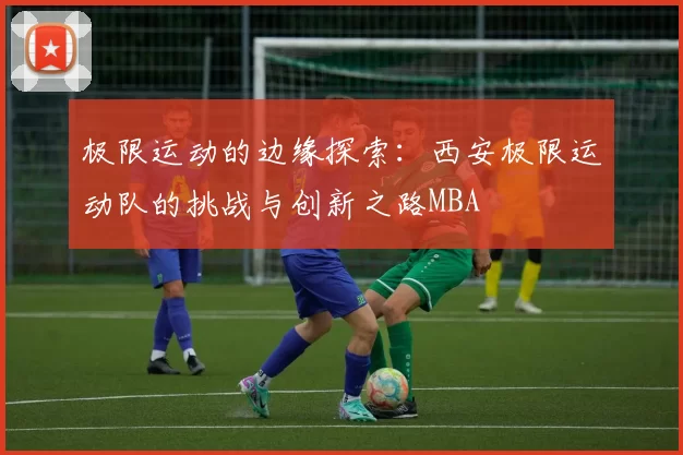极限运动的边缘探索：西安极限运动队的挑战与创新之路MBA