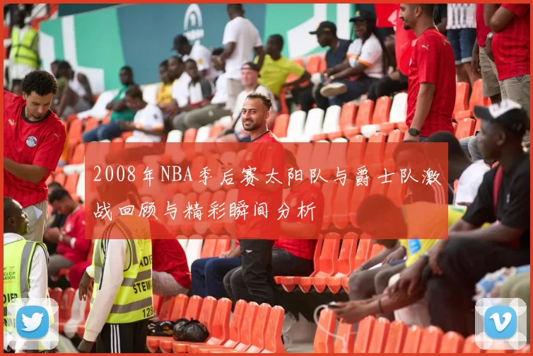 2008年NBA季后赛太阳队与爵士队激战回顾与精彩瞬间分析