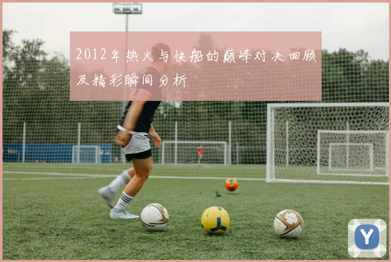 2012年热火与快船的巅峰对决回顾及精彩瞬间分析