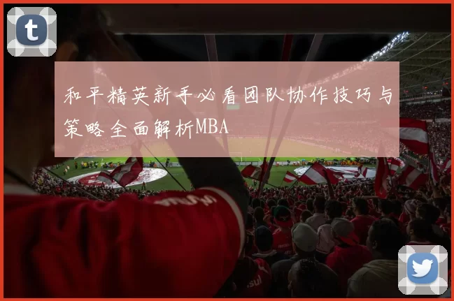 和平精英新手必看团队协作技巧与策略全面解析MBA