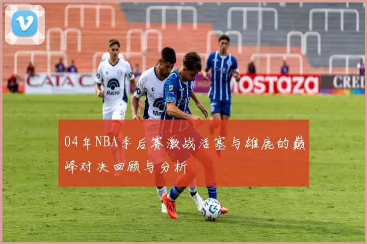 04年NBA季后赛激战活塞与雄鹿的巅峰对决回顾与分析