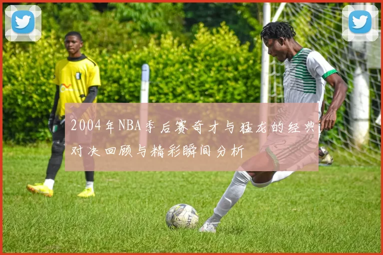 2004年NBA季后赛奇才与猛龙的经典对决回顾与精彩瞬间分析