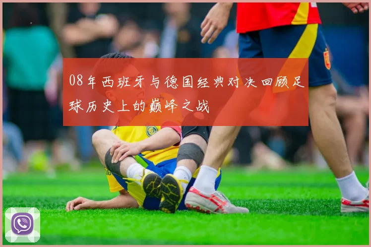 08年西班牙与德国经典对决回顾足球历史上的巅峰之战