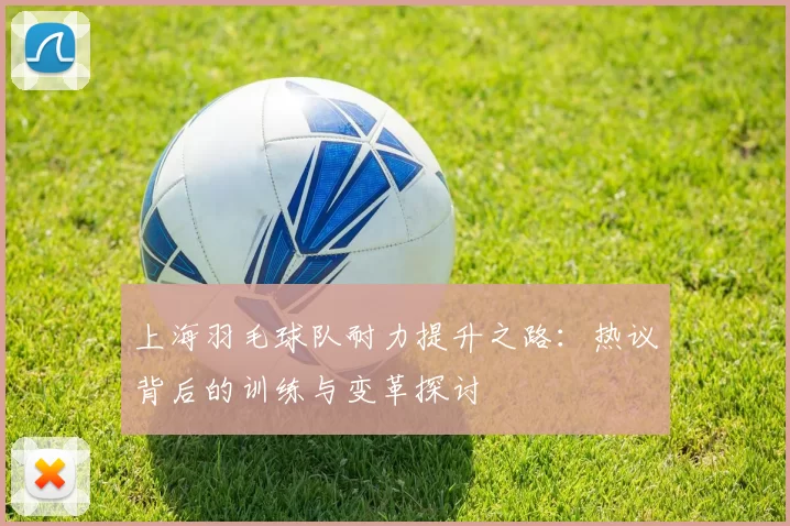 上海羽毛球队耐力提升之路：热议背后的训练与变革探讨